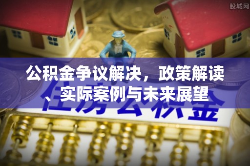 峡江公积金争议解决，政策解读、实际案例与未来展望