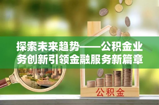 峡江探索未来趋势——公积金业务创新引领金融服务新篇章