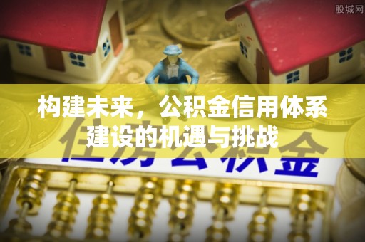 峡江构建未来，公积金信用体系建设的机遇与挑战