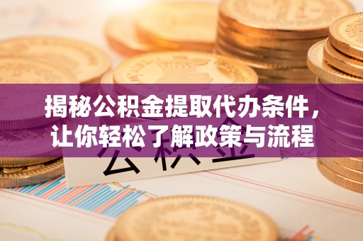 峡江揭秘公积金提取代办条件，让你轻松了解政策与流程