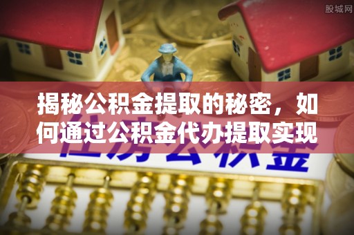 峡江揭秘公积金提取的秘密，如何通过公积金代办提取实现财务自由