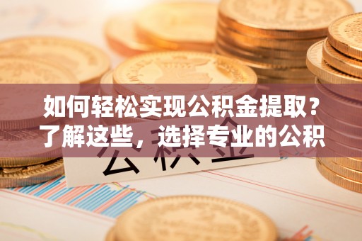 峡江如何轻松实现公积金提取？了解这些，选择专业的公积金提取代办服务