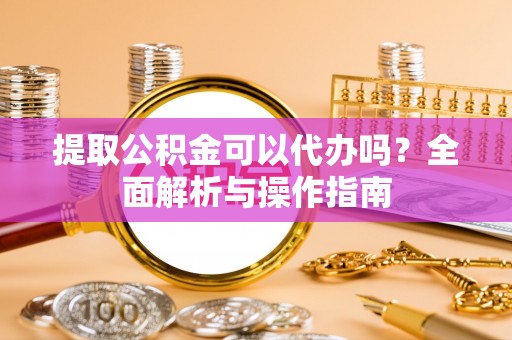 峡江提取公积金可以代办吗？全面解析与操作指南