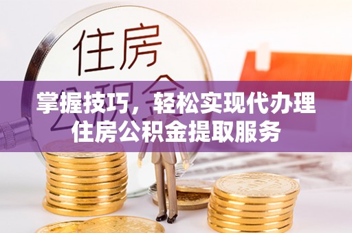 峡江掌握技巧，轻松实现代办理住房公积金提取服务