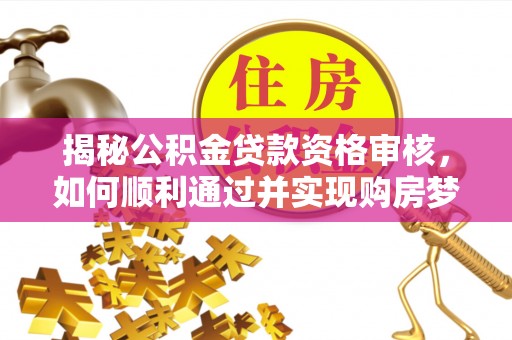 峡江揭秘公积金贷款资格审核，如何顺利通过并实现购房梦想
