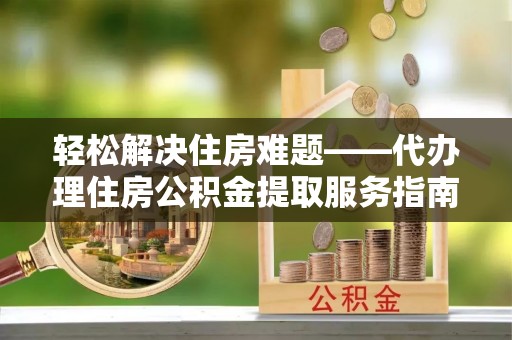 峡江轻松解决住房难题——代办理住房公积金提取服务指南