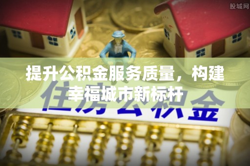 峡江提升公积金服务质量，构建幸福城市新标杆