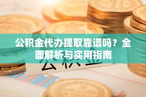 峡江公积金代办提取靠谱吗？全面解析与实用指南
