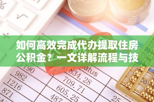 峡江如何高效完成代办提取住房公积金？一文详解流程与技巧