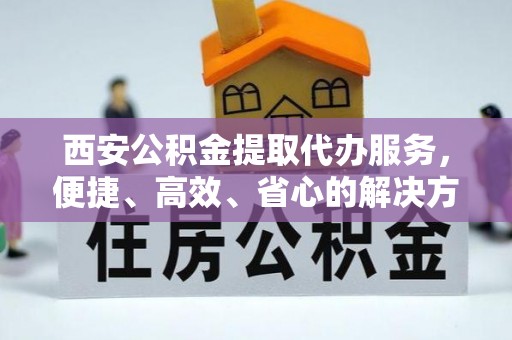 峡江西安公积金提取代办服务，便捷、高效、省心的解决方案