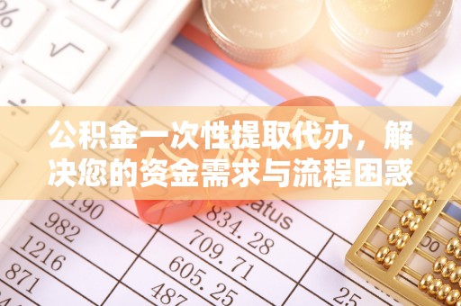 峡江公积金一次性提取代办，解决您的资金需求与流程困惑