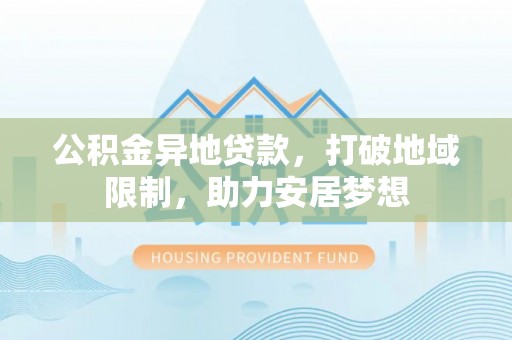 峡江公积金异地贷款，打破地域限制，助力安居梦想