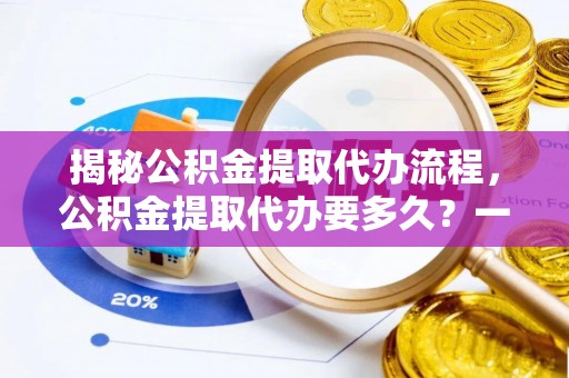 峡江揭秘公积金提取代办流程，公积金提取代办要多久？一文读懂