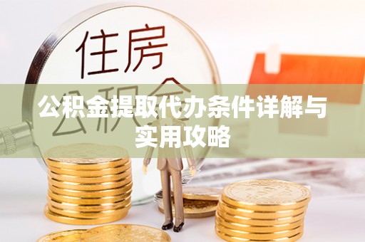 峡江公积金提取代办条件详解与实用攻略