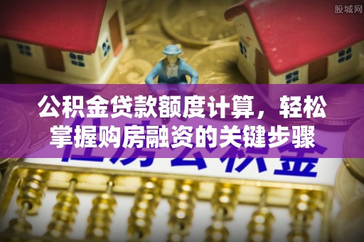 峡江公积金贷款额度计算，轻松掌握购房融资的关键步骤