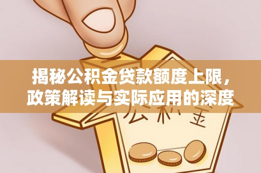 峡江揭秘公积金贷款额度上限，政策解读与实际应用的深度分析