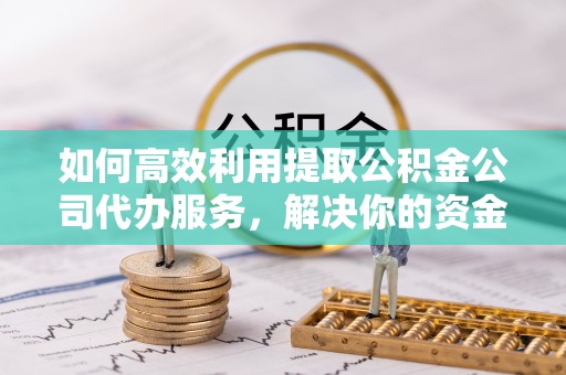 峡江如何高效利用提取公积金公司代办服务，解决你的资金难题