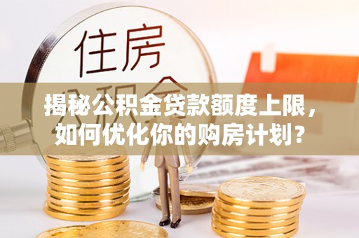 峡江揭秘公积金贷款额度上限，如何优化你的购房计划？
