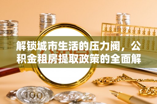 峡江解锁城市生活的压力阀，公积金租房提取政策的全面解析与实践指南
