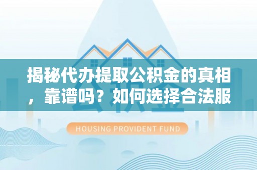 峡江揭秘代办提取公积金的真相，靠谱吗？如何选择合法服务？
