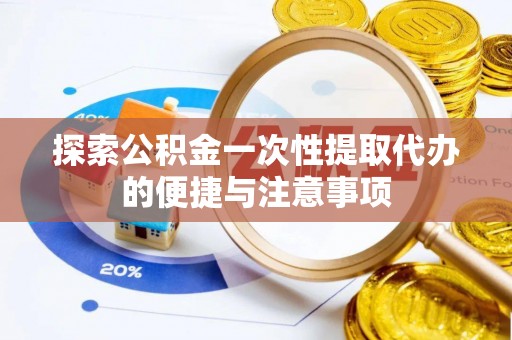 峡江探索公积金一次性提取代办的便捷与注意事项
