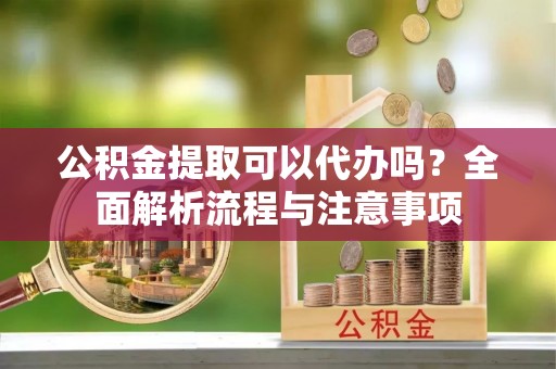 峡江公积金提取可以代办吗？全面解析流程与注意事项