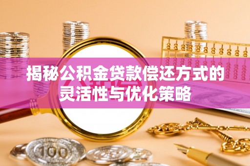 峡江揭秘公积金贷款偿还方式的灵活性与优化策略