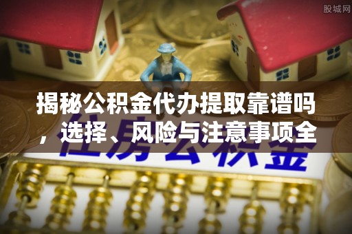 峡江揭秘公积金代办提取靠谱吗，选择、风险与注意事项全解析