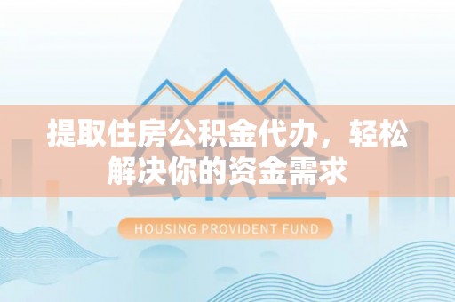 峡江提取住房公积金代办，轻松解决你的资金需求