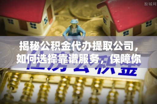 峡江揭秘公积金代办提取公司，如何选择靠谱服务，保障你的资金安全