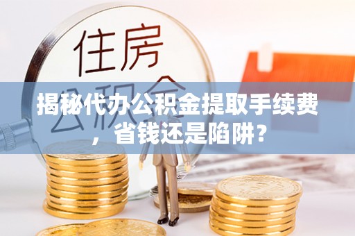 峡江揭秘代办公积金提取手续费，省钱还是陷阱？