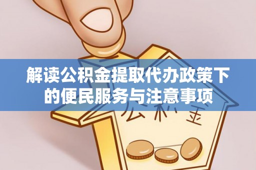 峡江解读公积金提取代办政策下的便民服务与注意事项
