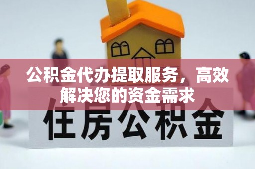峡江公积金代办提取服务，高效解决您的资金需求