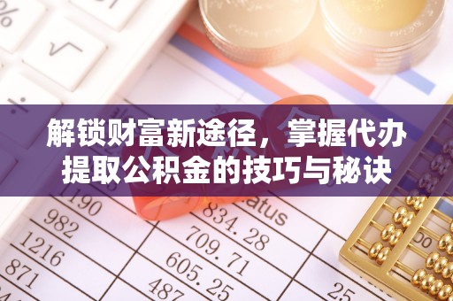 峡江解锁财富新途径，掌握代办提取公积金的技巧与秘诀