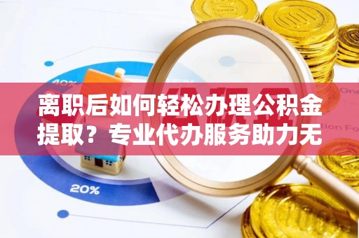 峡江离职后如何轻松办理公积金提取？专业代办服务助力无忧