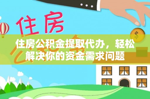 峡江住房公积金提取代办，轻松解决你的资金需求问题