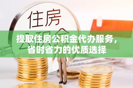 峡江提取住房公积金代办服务，省时省力的优质选择