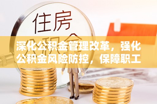 峡江深化公积金管理改革，强化公积金风险防控，保障职工权益