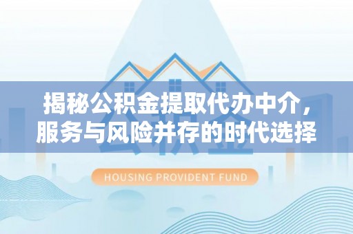 峡江揭秘公积金提取代办中介，服务与风险并存的时代选择