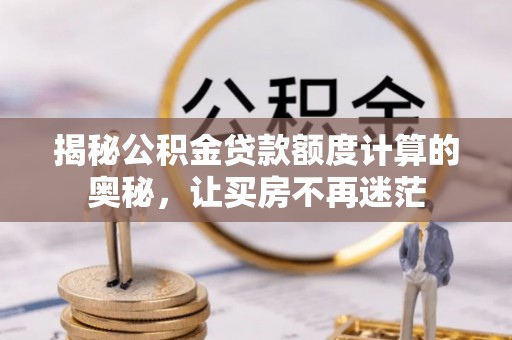 峡江揭秘公积金贷款额度计算的奥秘，让买房不再迷茫