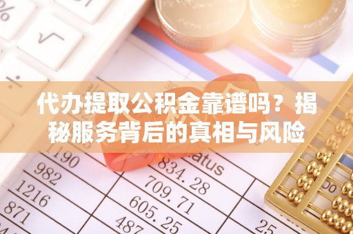 峡江代办提取公积金靠谱吗？揭秘服务背后的真相与风险