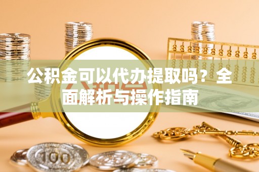 峡江公积金可以代办提取吗？全面解析与操作指南