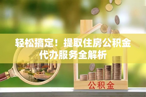 峡江轻松搞定！提取住房公积金代办服务全解析