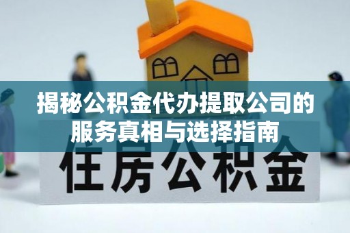 峡江揭秘公积金代办提取公司的服务真相与选择指南
