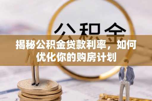 峡江揭秘公积金贷款利率，如何优化你的购房计划
