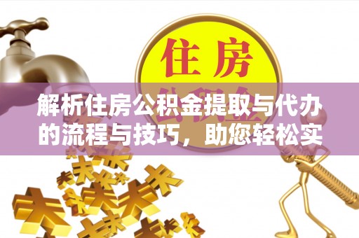 峡江解析住房公积金提取与代办的流程与技巧，助您轻松实现资金流动
