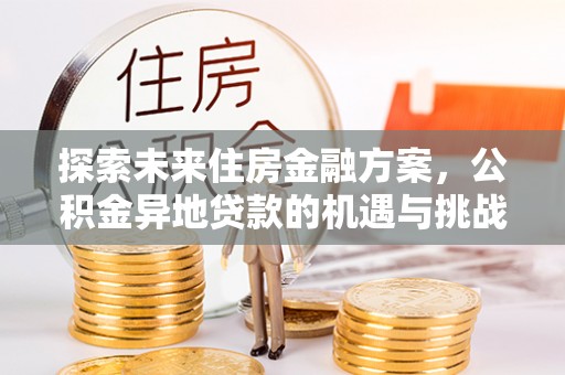 峡江探索未来住房金融方案，公积金异地贷款的机遇与挑战