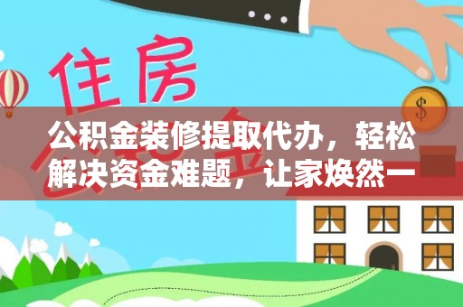 峡江公积金装修提取代办，轻松解决资金难题，让家焕然一新