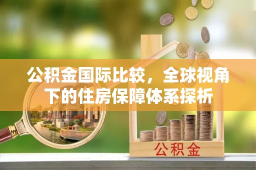 峡江公积金国际比较，全球视角下的住房保障体系探析