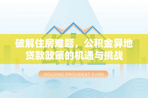 峡江破解住房难题，公积金异地贷款政策的机遇与挑战